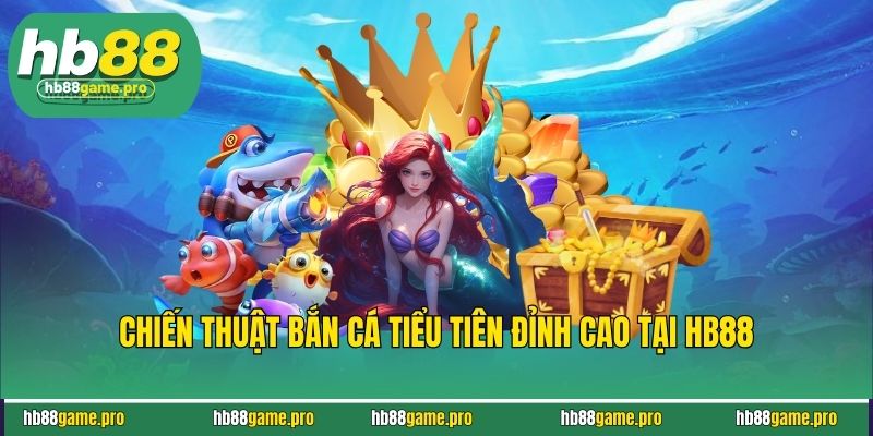 Bắn Cá Tiểu Tiên - Săn Thưởng Cá Lớn, Tiền Về Đầy Túi 4 Chiến thuật bắn cá tiểu tiên đỉnh cao tại HB88